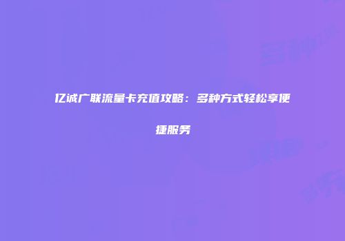 亿诚广联流量卡充值攻略:多种方式轻松享便捷服务