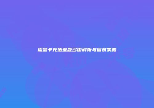 流量卡充值难题多面解析与应对策略