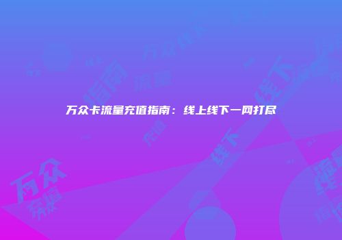 万众卡流量充值指南：线上线下一网打尽