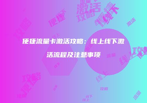 便捷流量卡激活攻略:线上线下激活流程及注意事项