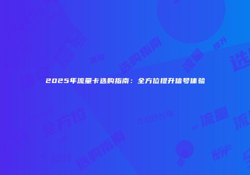 2025年流量卡选购指南：全方位提升信号体验