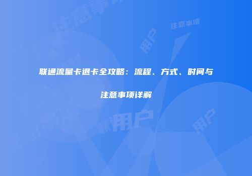 联通流量卡退卡全攻略：流程、方式、时间与注意事项详解