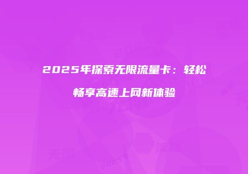 2025年探索无限流量卡：轻松畅享高速上网新体验