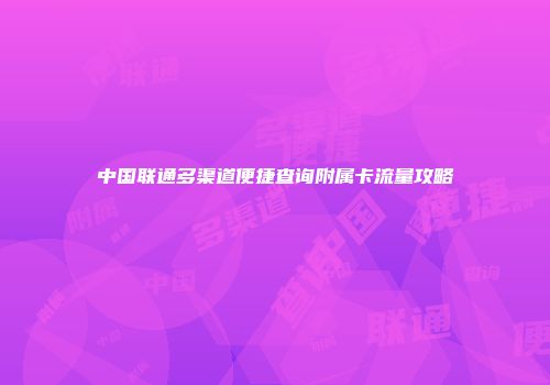 中国联通多渠道便捷查询附属卡流量攻略
