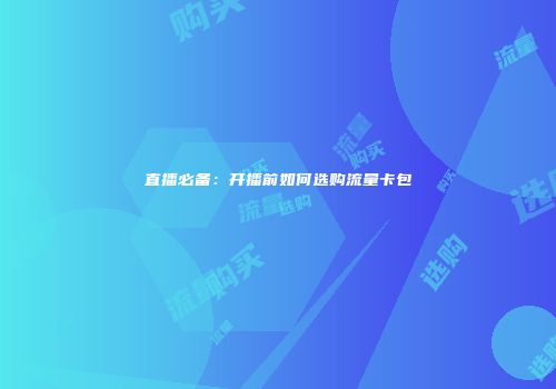 直播必备:开播前如何选购流量卡包