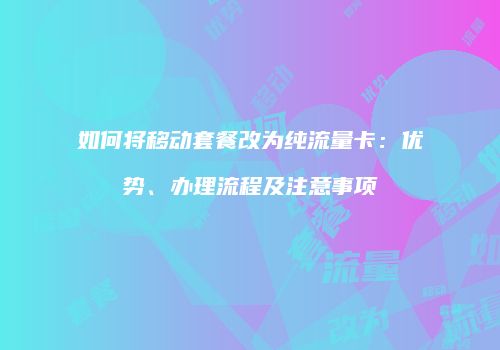 如何将移动套餐改为纯流量卡:优势、办理流程及注意事项
