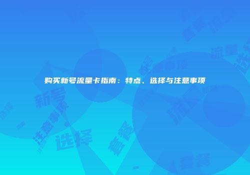 购买新号流量卡指南:特点、选择与注意事项