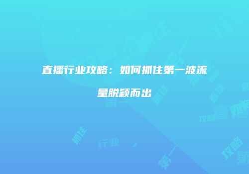 直播行业攻略：如何抓住第一波流量脱颖而出