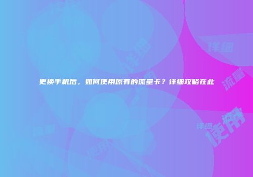 更换手机后，如何使用原有的流量卡？详细攻略在此