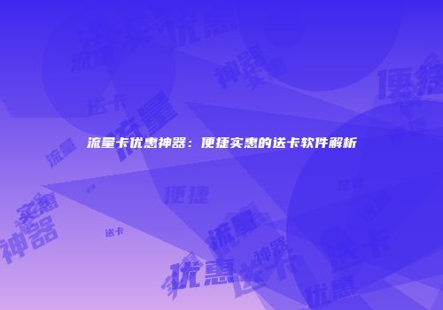 流量卡优惠神器:便捷实惠的送卡软件解析