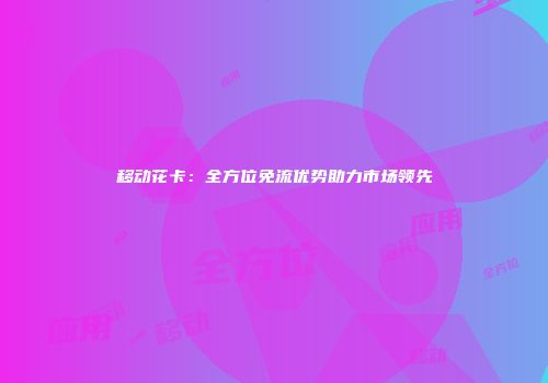 移动花卡：全方位免流优势助力市场领先