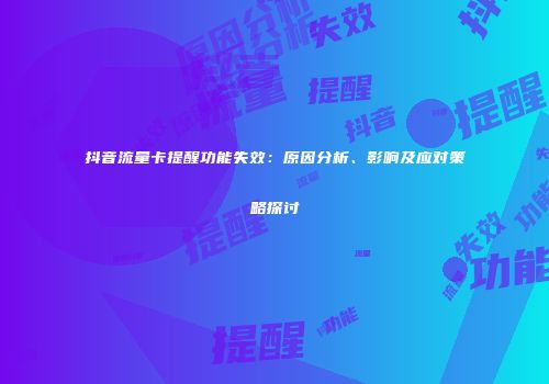 抖音流量卡提醒功能失效：原因分析、影响及应对策略探讨
