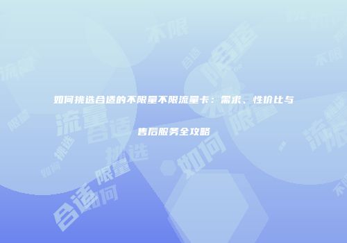 如何挑选合适的不限量不限流量卡:需求、性价比与售后服务全攻略