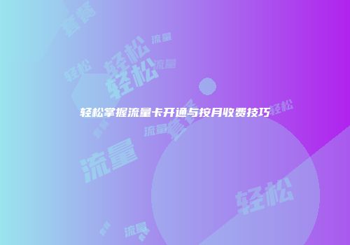 轻松掌握流量卡开通与按月收费技巧