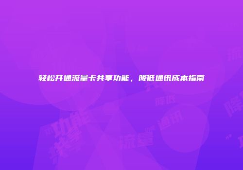 轻松开通流量卡共享功能,降低通讯成本指南