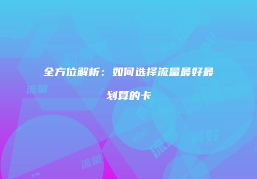 全方位解析：如何选择流量最好最划算的卡
