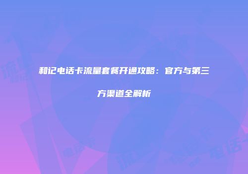 和记电话卡流量套餐开通攻略:官方与第三方渠道全解析