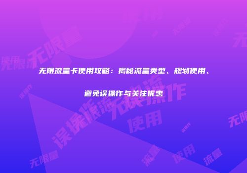 无限流量卡使用攻略:揭秘流量类型、规划使用、避免误操作与关注优惠