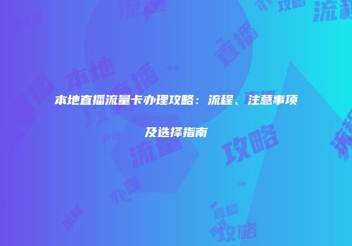 本地直播流量卡办理攻略：流程、注意事项及选择指南