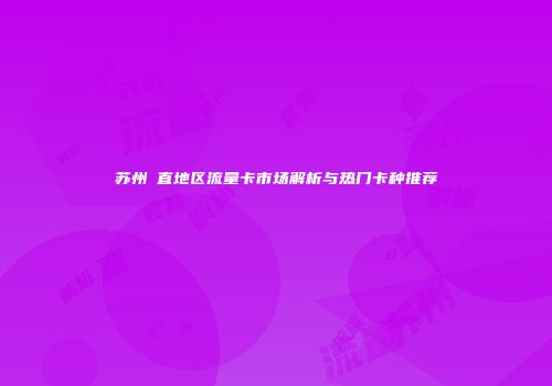 苏州甪直地区流量卡市场解析与热门卡种推荐