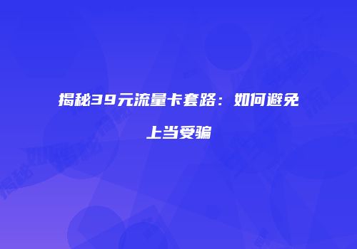 揭秘39元流量卡套路:如何避免上当受骗
