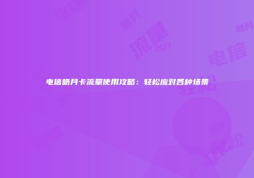 电信皓月卡流量使用攻略:轻松应对各种场景