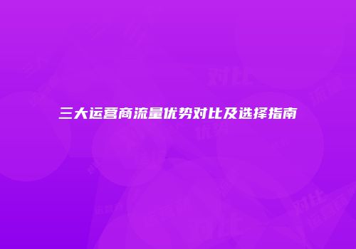 三大运营商流量优势对比及选择指南