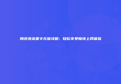 腾讯免流量卡充值攻略:轻松享受畅快上网体验