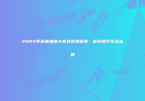 2025年流量加油卡高效使用指南：省钱提升生活品质