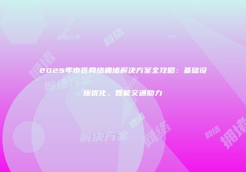 2025年市区网络拥堵解决方案全攻略:基础设施优化、智能交通助力