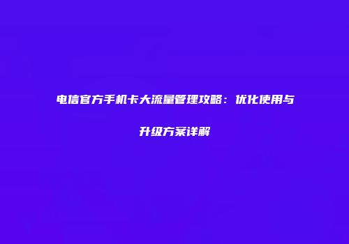 电信官方手机卡大流量管理攻略:优化使用与升级方案详解