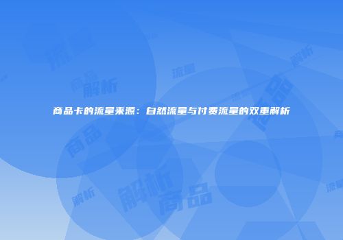 商品卡的流量来源：自然流量与付费流量的双重解析