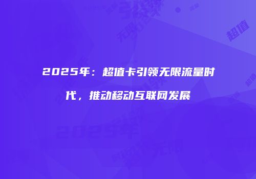 2025年:超值卡引领无限流量时代,推动移动互联网发展