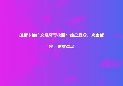 流量卡推广文案撰写攻略：定位受众，突出优势，创意互动
