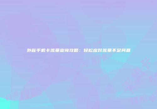 外省手机卡流量查询攻略:轻松应对流量不足问题