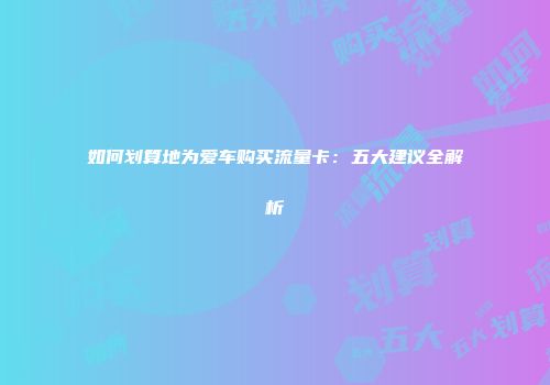 如何划算地为爱车购买流量卡：五大建议全解析