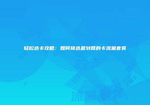 轻松选卡攻略:如何挑选最划算的卡流量套餐