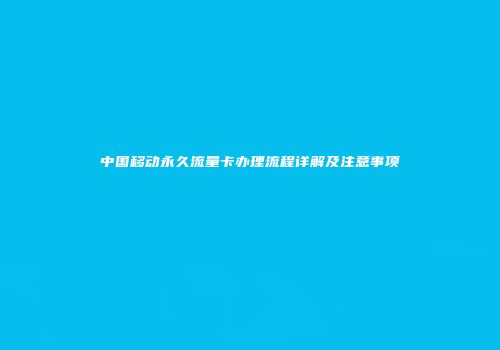 中国移动永久流量卡办理流程详解及注意事项