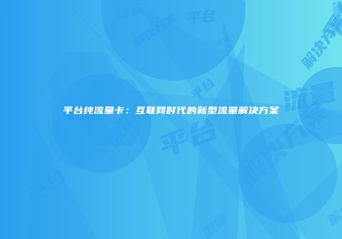 平台纯流量卡:互联网时代的新型流量解决方案