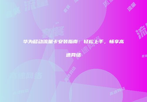 华为移动流量卡安装指南:轻松上手,畅享高速网络