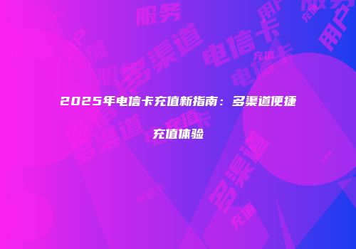 2025年电信卡充值新指南:多渠道便捷充值体验
