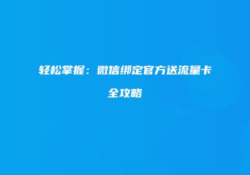 轻松掌握：微信绑定官方送流量卡全攻略