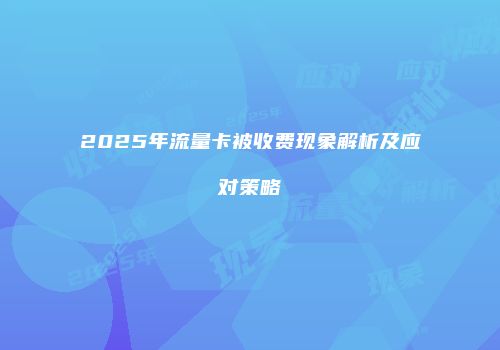 2025年流量卡被收费现象解析及应对策略
