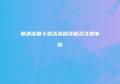 联通流量卡激活流程详解及注意事项
