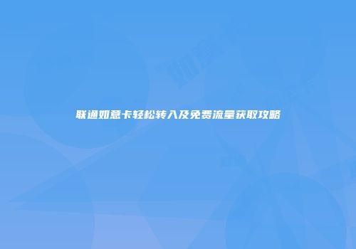 联通如意卡轻松转入及免费流量获取攻略