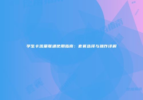 学生卡流量联通使用指南：套餐选择与操作详解