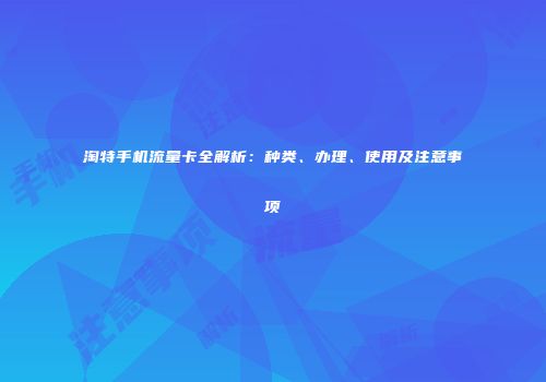 淘特手机流量卡全解析：种类、办理、使用及注意事项