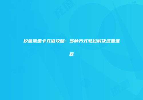校园流量卡充值攻略：多种方式轻松解决流量难题