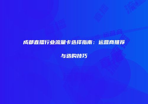 成都直播行业流量卡选择指南:运营商推荐与选购技巧