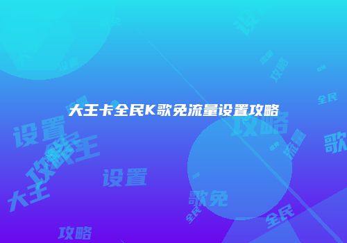 大王卡全民K歌免流量设置攻略